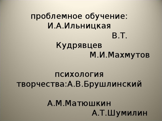 Отечественные исследования:   проблемное обучение: И.А.Ильницкая       В.Т. Кудрявцев       М.И.Махмутов   психология творчества:А.В.Брушлинский       А.М.Матюшкин       А.Т.Шумилин