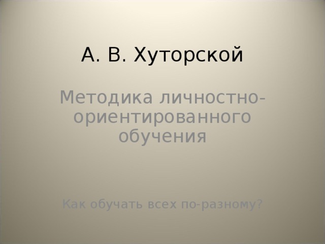 А. В. Хуторской Методика личностно-ориентированного обучения Как обучать всех по-разному?