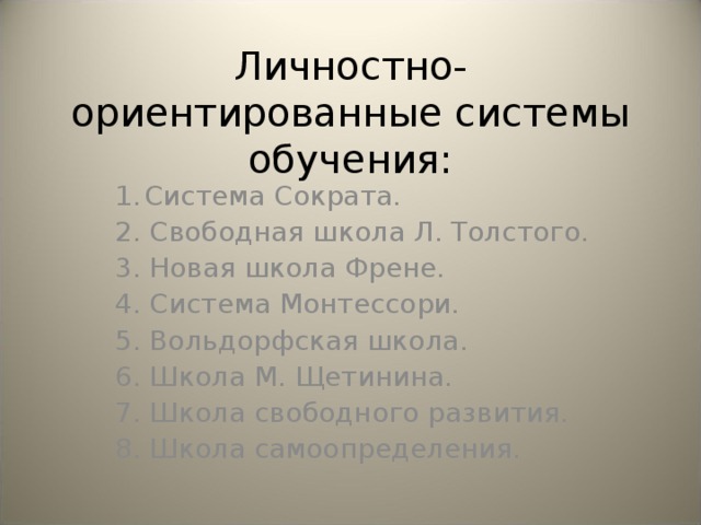 Личностно-ориентированные системы обучения: Система Сократа. 2. Свободная школа Л. Толстого. 3. Новая школа Френе. 4. Система Монтессори. 5. Вольдорфская школа. 6. Школа М. Щетинина. 7. Школа свободного развития. 8. Школа самоопределения.