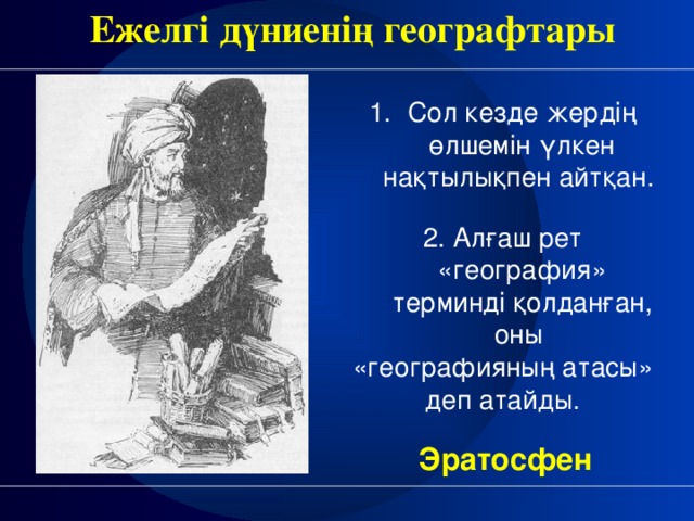 Ежелгі дүниенің географтары Сол кезде жердің өлшемін үлкен нақтылықпен айтқан. 2. Алғаш рет «география» терминді қолданған, оны «географияның атасы» деп атайды. Эратосфен