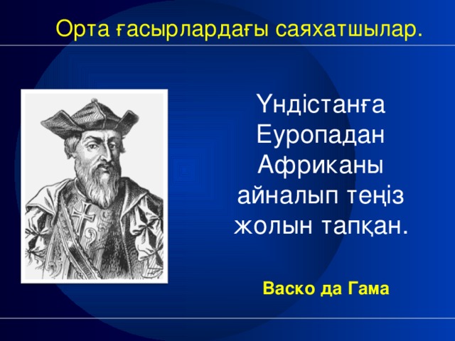 Орта ғасырлардағы саяхатшылар. Үндістанға Еуропадан Африканы айналып теңіз жолын тапқан.      Васко да Гама