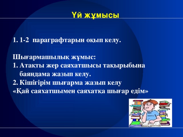 Үй жұмысы   1-2 параграфтарын оқып келу.  Шығармашылық жұмыс: Атақты жер саяхатшысы тақырыбына баяндама жазып келу. Кішігірім шығарма жазып келу «Қай саяхатшымен саяхатқа шығар едім» ед