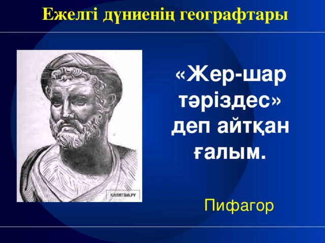 Ежелгі дүниенің географтары «Жер-шар тәріздес» деп айтқан ғалым. Пифагор