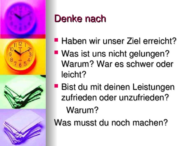 Denke nach Haben wir unser Ziel erreicht? Was ist uns nicht gelungen? Warum? War es schwer oder leicht? Bist du mit deinen Leistungen zufrieden oder unzufrieden?  Warum? Was musst du noch machen?