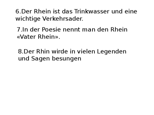 6.Der Rhein ist das Trinkwasser und eine wichtige Verkehrsader. 7.In der Poesie nennt man den Rhein «Vater Rhein». 8.Der Rhin wirde in vielen Legenden und Sagen besungen