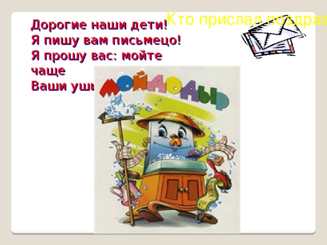 Кто прислал поздравленье? Дорогие наши дети! Я пишу вам письмецо! Я прошу вас: мойте чаще Ваши уши и лицо. ?