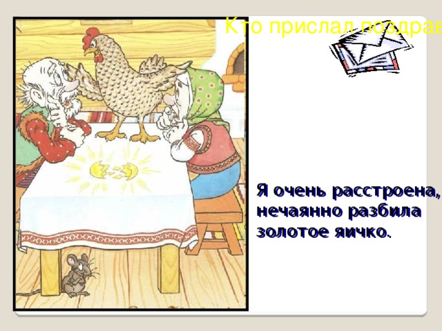 Кто прислал поздравленье? ? Я очень расстроена, нечаянно разбила золотое яичко.