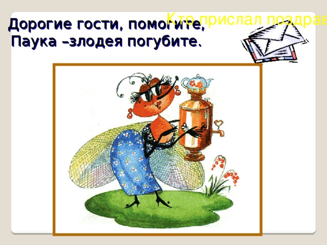 Кто прислал поздравленье? Дорогие гости, помогите, Паука –злодея погубите. ?