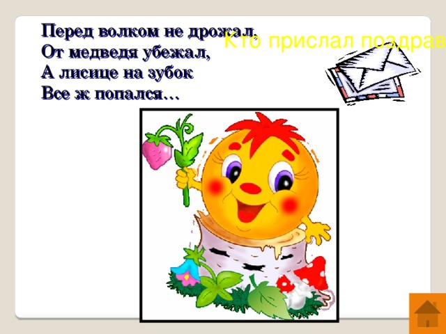 Перед волком не дрожал, От медведя убежал, А лисице на зубок Все ж попался… Кто прислал поздравленье? ?