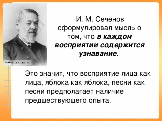 И. М. Сеченов сформулировал мысль о том, что в каждом восприятии содержится узнавание .  Это значит, что восприятие лица как лица, яблока как яблока, песни как песни предполагает наличие предшествующего опыта.