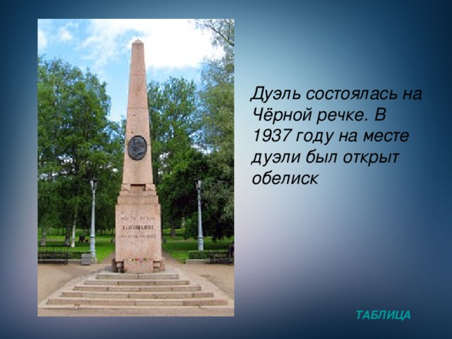 Дуэль состоялась на Чёрной речке. В 1937 году на месте дуэли был открыт обелиск ТАБЛИЦА