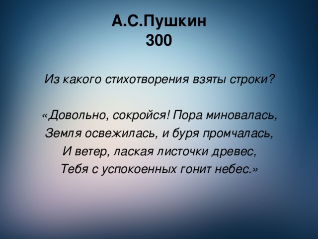 А.С.Пушкин  300 Из какого стихотворения взяты строки?  «Довольно, сокройся! Пора миновалась, Земля освежилась, и буря промчалась, И ветер, лаская листочки древес, Тебя с успокоенных гонит небес.»