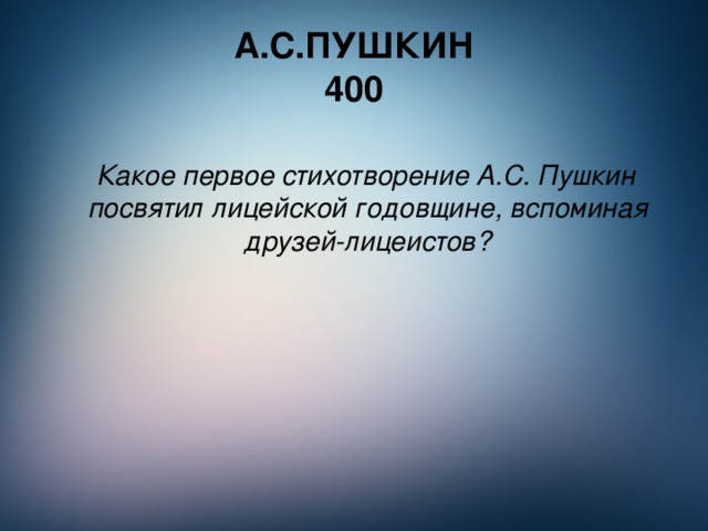 А.С.ПУШКИН  400  Какое первое стихотворение А.С. Пушкин посвятил лицейской годовщине, вспоминая друзей-лицеистов?