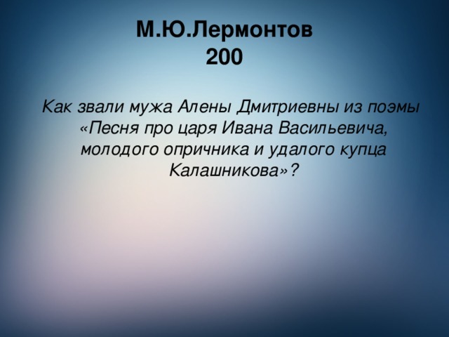 М.Ю.Лермонтов  200 Как звали мужа Алены Дмитриевны из поэмы «Песня про царя Ивана Васильевича, молодого опричника и удалого купца Калашникова»?