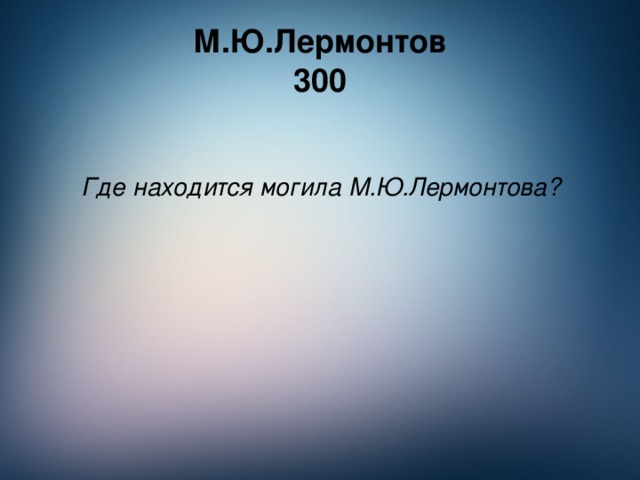 М.Ю.Лермонтов  300  Где находится могила М.Ю.Лермонтова?