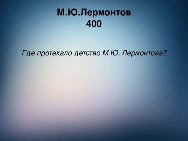 М.Ю.Лермонтов  400 Где протекало детство М.Ю. Лермонтова?