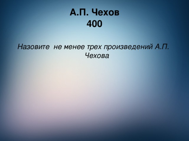 А.П. Чехов  400 Назовите не менее трех произведений А.П. Чехова