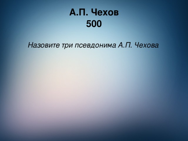 А.П. Чехов  500 Назовите три псевдонима А.П. Чехова