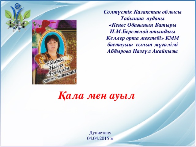 Солтүстік Қазақстан облысы  Тайынша ауданы «Кеңес Одағының Батыры  И.М.Бережной атындағы Келлер орта мектебі» КММ бастауыш сынып мұғалімі Абдырова Назг үл Ақайқызы Қала мен ауыл Дүниетану 04.04.2015 ж