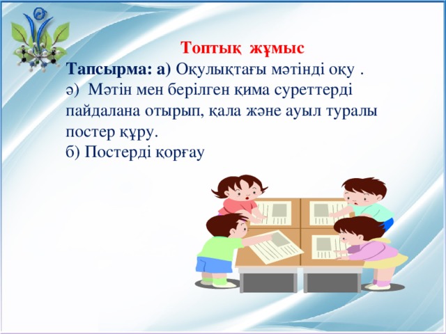 Топтық жұмыс Тапсырма: а) Оқулықтағы мәтінді оқу . ә) Мәтін мен берілген қима суреттерді пайдалана отырып, қала және ауыл туралы постер құру. б) Постерді қорғау