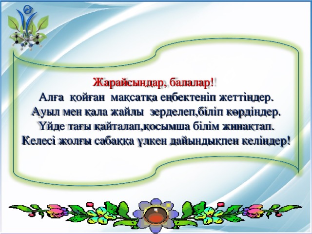 Жарайсыңдар, балалар! Алға қойған мақсатқа еңбектеніп жеттіңдер. Ауыл мен қала жайлы зерделеп,біліп көрдіңдер. Үйде тағы қайталап,қосымша білім жинақтап. Келесі жолғы сабаққа үлкен дайындықпен келіңдер!