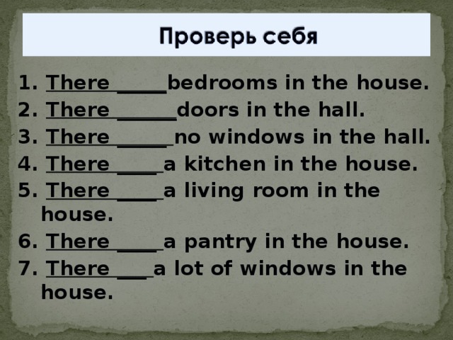 1. There _____ bedrooms in the house. 2. There ______ doors in the hall. 3. There _____ no windows in the hall. 4. There ____ a kitchen in the house. 5. There ____ a living room in the house. 6. There ____ a pantry in the house. 7. There ___ a lot of windows in the house.
