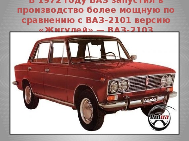 В 1972 году ВАЗ запустил в производство более мощную по сравнению с ВАЗ-2101 версию «Жигулей» — ВАЗ-2103