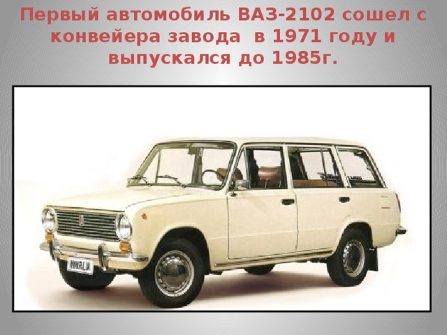Первый автомобиль ВАЗ-2102 сошел с конвейера завода в 1971 году и выпускался до 1985г.