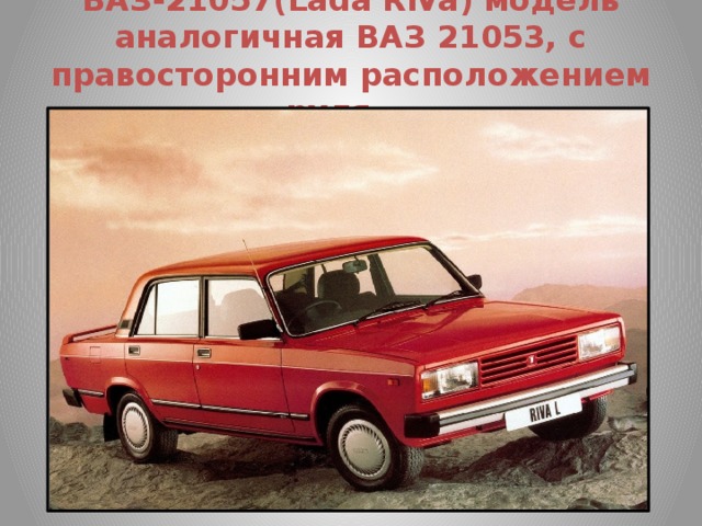 ВАЗ-21057(Lada Riva) модель аналогичная ВАЗ 21053, с правосторонним расположением руля.   