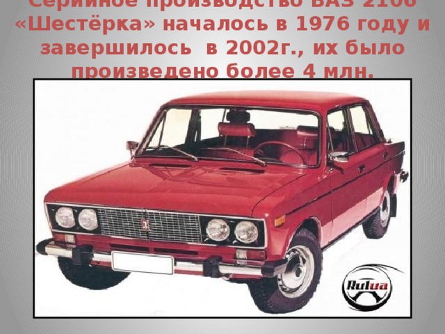 Серийное производство ВАЗ 2106 «Шестёрка» началось в 1976 году и завершилось в 2002г., их было произведено более 4 млн.