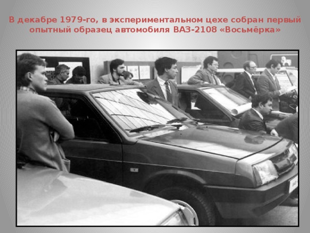 В декабре 1979-го, в экспериментальном цехе собран первый опытный образец автомобиля ВАЗ-2108 «Восьмёрка»