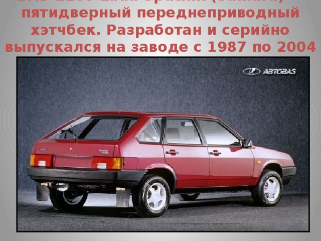 ВАЗ-2109 Lada Sputnik (Samara) — пятидверный переднеприводный хэтчбек. Разработан и серийно выпускался на заводе с 1987 по 2004 год