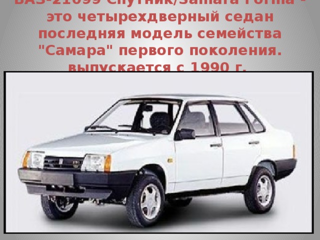 ВАЗ-21099 Спутник/Samara Forma - это четырехдверный седан последняя модель семейства 