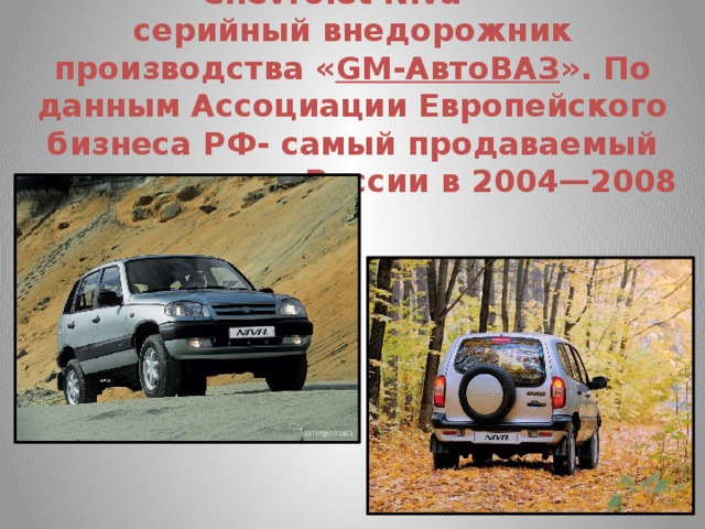 Chevrolet Niva — серийный внедорожник производства « GM-АвтоВАЗ ». По данным Ассоциации Европейского бизнеса РФ- самый продаваемый вседорожник в России в 2004—2008