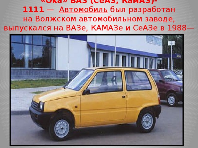 «Ока» ВАЗ (СеАЗ, КамАЗ)-1111  —   Автомобиль  был разработан на Волжском автомобильном заводе, выпускался на ВАЗе, КАМАЗе и СеАЗе в 1988—2008 годах.