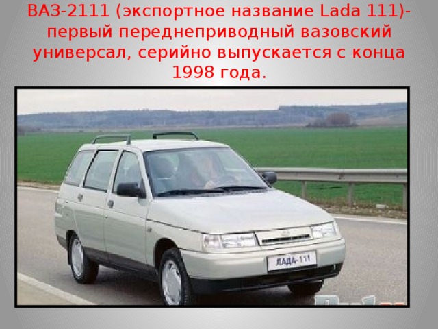 ВАЗ-2111 (экспортное название Lada 111)- первый переднеприводный вазовский универсал, серийно выпускается с конца 1998 года.