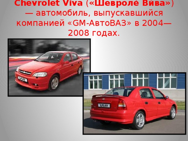 Chevrolet Viva  ( «Шевроле́ Ви́ва» ) — автомобиль, выпускавшийся компанией «GM-АвтоВАЗ» в 2004—2008 годах.