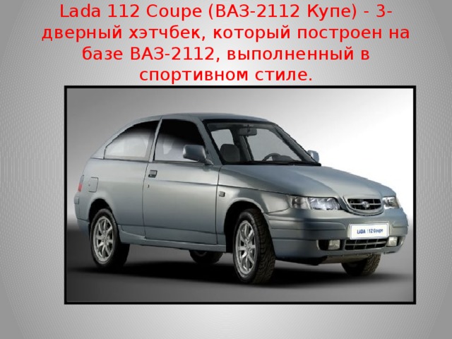 Lada 112 Coupe (ВАЗ-2112 Купе) - 3-дверный хэтчбек, который построен на базе ВАЗ-2112, выполненный в спортивном стиле.