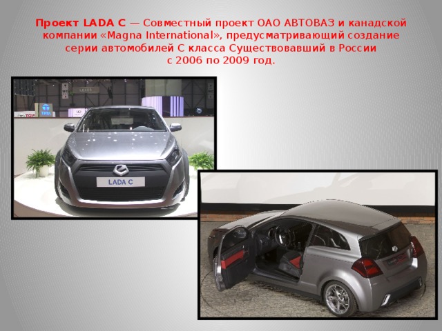 Проект LADA C  — Cовместный проект ОАО АВТОВАЗ и канадской компании «Magna International», предусматривающий создание серии автомобилей С класса Существовавший в России с 2006 по 2009 год.