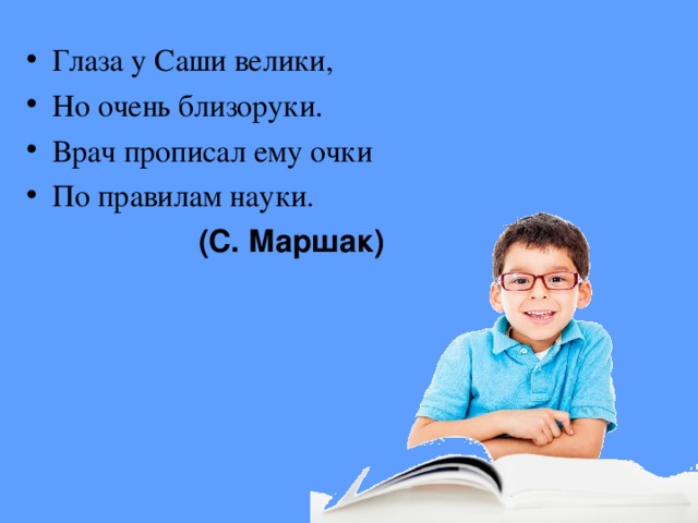 Глаза у Саши велики, Но очень близоруки. Врач прописал ему очки По правилам науки.   (С. Маршак)