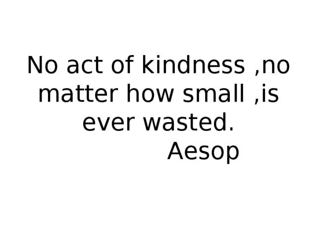 No act of kindness ,no matter how small ,is ever wasted.  Aesop