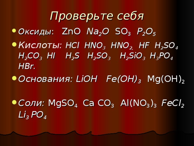 Проверьте себя Оксиды : ZnO  Na 2 O  SO 3  P 2 O 5  Кислоты: HCl  HNO 3   HNO 2 ,   HF  H 2 SO 4  H 2 CO 3  HI    H 2 S  H 2 SO 3    H 2 SiO 3  H 3 PO 4   HBr . Основания: LiOH   Fe(OH) 3  Mg ( O Н) 2 Соли: MgSO 4  Ca С O 3   Al(NO 3 ) 3   FeCl 2  Li 3 Р O 4