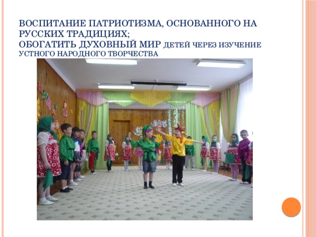 воспитание патриотизма, основанного на русских традициях;  обогатить духовный мир ДЕТЕЙ ЧЕРЕЗ ИЗУЧЕНИЕ УСТНОГО НАРОДНОГО ТВОРЧЕСТВА