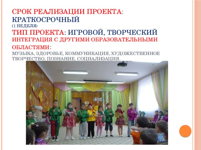 Срок реализации проекта : краткосрочный  (1 неделя)  Тип проекта : игровой, творческий  Интеграция с другими образовательными областями :  музыка, здоровье, коммуникация, художественное творчество, познание, социализация.