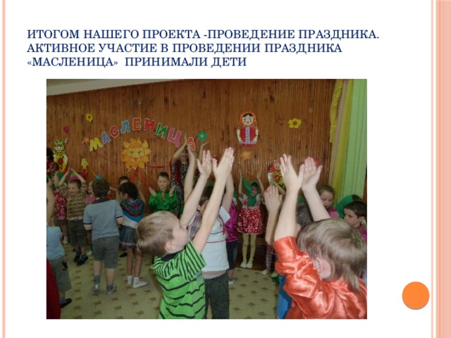Итогом нашего проекта -проведение праздника.  Активное участие в проведении праздника «Масленица» принимали дети