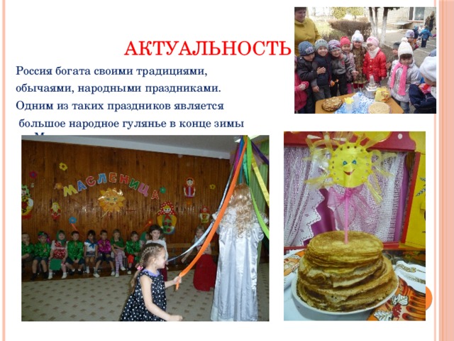 Актуальность Россия богата своими традициями, обычаями, народными праздниками. Одним из таких праздников является  большое народное гулянье в конце зимы «Масленица».