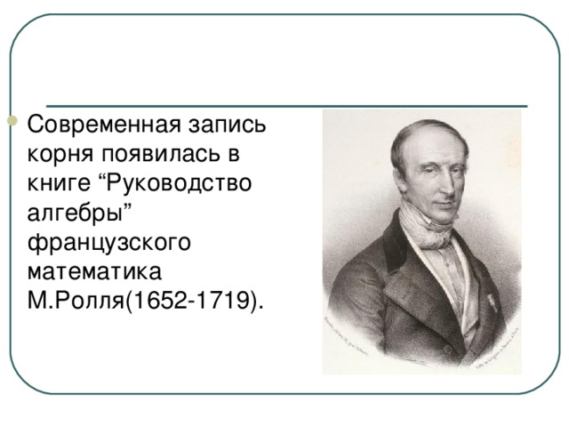 Современная запись корня появилась в книге “Руководство алгебры” французского математика М.Ролля(1652-1719).