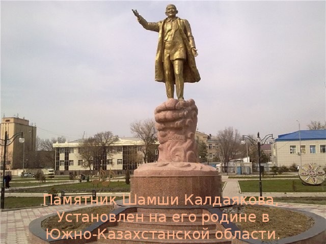 Памятник Шамши Калдаякова, Установлен на его родине в  Южно-Казахстанской области.