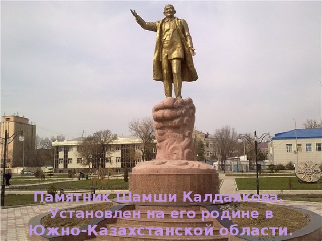 Памятник Шамши Калдаякова, Установлен на его родине в  Южно-Казахстанской области .