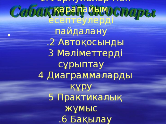 1.Формулалар мен қарапайым есептеулерді пайдалану .2 Автоқосынды 3 Мәліметтерді сұрыптау 4 Диаграммаларды құру 5 Практикалық жұмыс .6 Бақылау сұрақтары